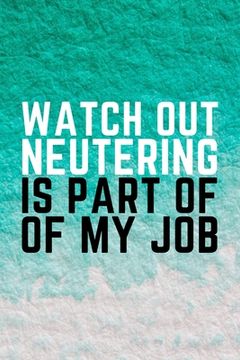 portada Watch Out Neutering Is Part Of My Job: Funny Veterinarian Gift Idea For Animal Lovers - 120 Pages (6" x 9") (en Inglés)