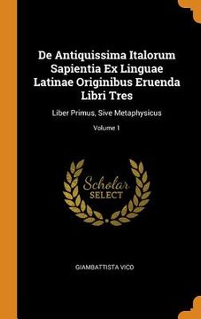 portada De Antiquissima Italorum Sapientia ex Linguae Latinae Originibus Eruenda Libri Tres: Liber Primus, Sive Metaphysicus; Volume 1 (in English)