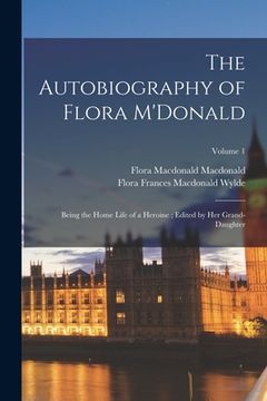 portada The Autobiography of Flora M'Donald: Being the Home Life of a Heroine; Edited by her Grand-daughter; Volume 1 (in English)