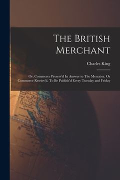 portada The British Merchant; Or, Commerce Preserv'd In Answer to The Mercator, Or Commerce Retriev'd. To Be Publish'd Every Tuesday and Friday (en Inglés)