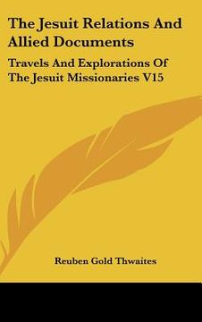 portada the jesuit relations and allied documents: travels and explorations of the jesuit missionaries v15: in the new france, 1610-1791 (1898) (en Inglés)