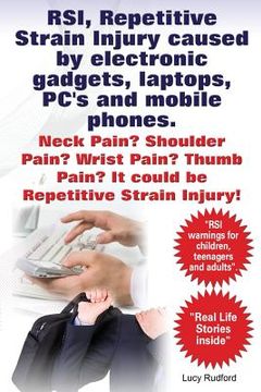 portada RSI, Repetitive Strain Injury caused by electronic gadgets, laptops, PC's and mobile phones. Neck Pain? Shoulder Pain? Wrist Pain? Thumb Pain? It coul