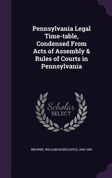 portada Pennsylvania Legal Time-table, Condensed From Acts of Assembly & Rules of Courts in Pennsylvania (en Inglés)