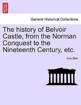 portada the history of belvoir castle, from the norman conquest to the nineteenth century, etc. (en Inglés)