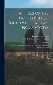 portada Annals of the North British Society of Halifax, Nova Scotia [microform]: From Its Foundation in 1768, to Its Centenary Celebration March 26th, 1865 (en Inglés)