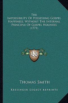 portada the impossibility of possessing gospel happiness, without the internal principle of gospel holiness (1771) (en Inglés)