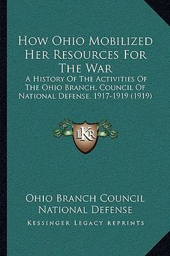 portada how ohio mobilized her resources for the war: a history of the activities of the ohio branch, council of na history of the activities of the ohio bran (en Inglés)