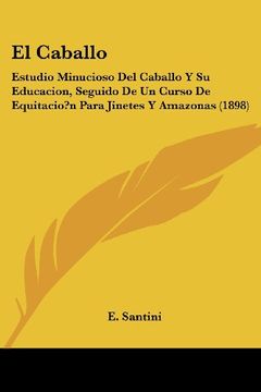 portada El Caballo: Estudio Minucioso del Caballo y su Educacion, Seguido de un Curso de Equitacio? N Para Jinetes y Amazonas (1898)
