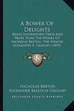 portada a bower of delights: being interwoven verse and prose from the works of nicholas breton, the weaver alexander b. grosart (1893) (en Inglés)