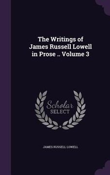 portada The Writings of James Russell Lowell in Prose .. Volume 3 (en Inglés)