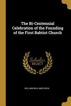 portada The Bi-Centennial Celebration of the Founding of the First Babtist Church (en Inglés)