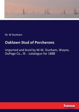 portada Oaklawn Stud of Percherons: Imported and bred by M.W. Dunham, Wayne, DuPage Co., Ill. - catalogue for 1888