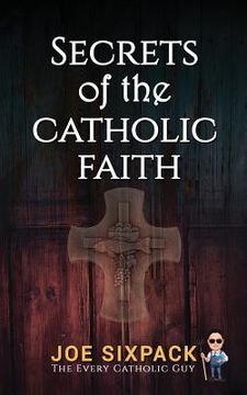 portada Secrets of the Catholic Faith: Joe Sixpack Teaches You Things About the Catholic Church You Never Imagined! (in English)