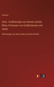 portada Alice - Großherzogin von Hessen und bei Rhein, Prinzessin von Großbritannien und Irland: Mitteilungen aus ihrem Leben und ihren Briefen (en Alemán)