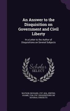 portada An Answer to the Disquisition on Government and Civil Liberty: In a Letter to the Author of Disquisitions on Several Subjects (en Inglés)