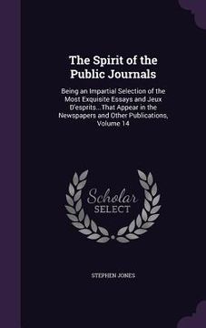 portada The Spirit of the Public Journals: Being an Impartial Selection of the Most Exquisite Essays and Jeux D'esprits...That Appear in the Newspapers and Ot