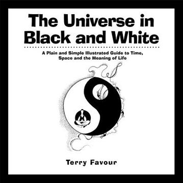 portada The Universe in Black and White: A Plain and Simple Illustrated Guide to Time, Space, and the Meaning of Life