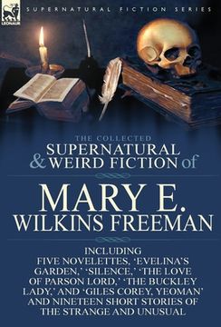 portada The Collected Supernatural and Weird Fiction of Mary E. Wilkins Freeman: Five Novelettes, 'Evelina's Garden, ' 'Silence, ' 'The Love of Parson Lord, ' (en Inglés)