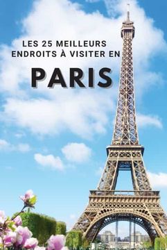 portada Les 25 Meilleurs Endroits à Visiter en Paris: Los 25 Mejores Lugares Para Visitar en París Para Divertirse, Tomar Fotos, Conocer Gente, ver Hermosas.   Espacio Para Memorizar sus Mejores Recuerdos