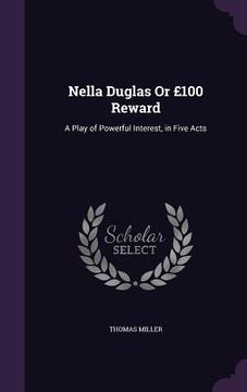 portada Nella Duglas Or £100 Reward: A Play of Powerful Interest, in Five Acts (en Inglés)