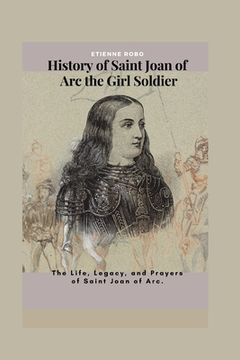 portada History of Saint Joan of Arc the Girl Soldier: The Life, Legacy, and Prayers of Saint Joan of Arc. (in English)