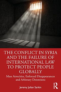 portada The Conflict in Syria and the Failure of International law to Protect People Globally: Mass Atrocities, Enforced Disappearances and Arbitrary. Research in the law of Armed Conflict) (en Inglés)
