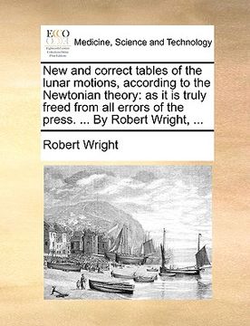 portada new and correct tables of the lunar motions, according to the newtonian theory: as it is truly freed from all errors of the press. ... by robert wrigh (en Inglés)
