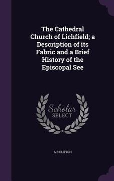 portada The Cathedral Church of Lichfield; a Description of its Fabric and a Brief History of the Episcopal See