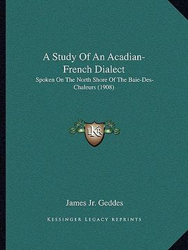portada a study of an acadian-french dialect: spoken on the north shore of the baie-des-chaleurs (1908) (in English)