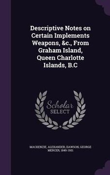 portada Descriptive Notes on Certain Implements Weapons, &c., From Graham Island, Queen Charlotte Islands, B.C (en Inglés)
