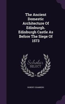portada The Ancient Domestic Architecture Of Edinburgh. Edinburgh Castle As Before The Siege Of 1573