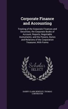 portada Corporate Finance and Accounting: Treating of the Corporate Finances and Securities; the Corporate Books of Account; Reports; Negotiable Instruments;