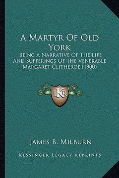 portada a martyr of old york: being a narrative of the life and sufferings of the venerable margaret clitheroe (1900) (en Inglés)