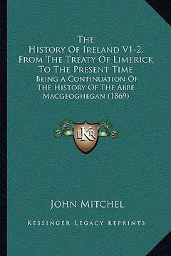 portada the history of ireland v1-2, from the treaty of limerick to the present time: being a continuation of the history of the abbe macgeoghegan (1869) (en Inglés)