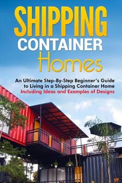 portada Shipping Container Homes: An Ultimate Step-By-Step Beginner's Guide to Living in a Shipping Container Home Including Ideas and Examples of Desig (en Inglés)