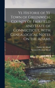 portada Ye Historie of Ye Town of Greenwich, County of Fairfield and State of Connecticut, With Genealogical Notes On the Adams
