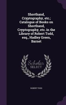 portada Shorthand, Cryptography, etc.; Catalogue of Books on Shorthand, Cryptography, etc. in the Library of Robert Todd, esq., Hadley Green, Barnet (en Inglés)