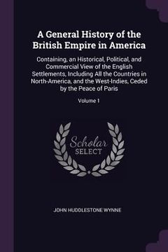 portada A General History of the British Empire in America: Containing, an Historical, Political, and Commercial View of the English Settlements, Including Al