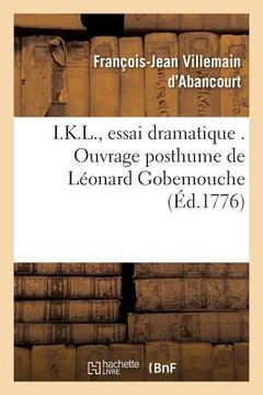 portada I.K.L., Essai Dramatique . Ouvrage Posthume de Léonard Gobemouche: Publié Par Marc-Roch-Luc-Pic-Loup, Citoyen de Nanterre Dernière Édition (en Francés)