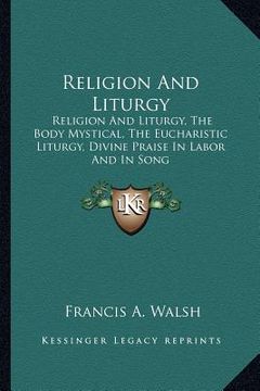 portada religion and liturgy: religion and liturgy, the body mystical, the eucharistic liturgy, divine praise in labor and in song (en Inglés)