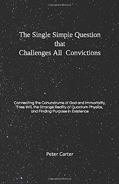 portada The Single Simple Question That Challenges all Convictions: Connecting the Conundrums of god and Immortality, Free Will, the Strange Reality of Quantum Physics, and Finding Purpose in Existence (in English)