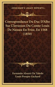 portada Correspondance Du Duc D'Albe Sur L'Invasion Du Comte Louis De Nassau En Frise, En 1568 (1850) (en Francés)