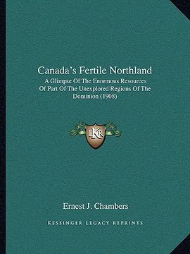 portada canada's fertile northland: a glimpse of the enormous resources of part of the unexplored regions of the dominion (1908) (in English)