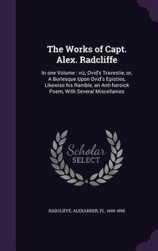 portada The Works of Capt. Alex. Radcliffe: In one Volume: viz, Ovid's Travestie, or, A Burlesque Upon Ovid's Epistles, Likewise his Ramble, an Anti-heroick P (en Inglés)