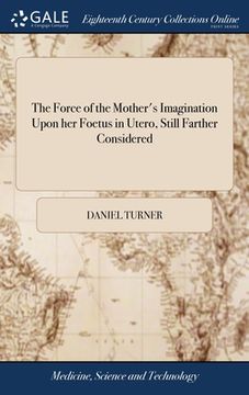 portada The Force of the Mother's Imagination Upon her Foetus in Utero, Still Farther Considered: In the way of a Reply to Dr. Blondel's Last Book, Entitled, (in English)