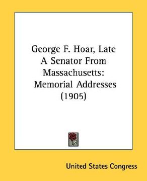 portada george f. hoar, late a senator from massachusetts: memorial addresses (1905)