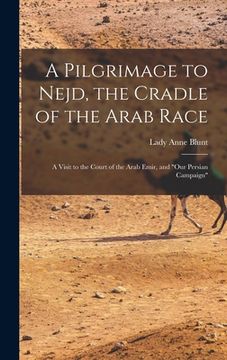 portada A Pilgrimage to Nejd, the Cradle of the Arab Race: A Visit to the Court of the Arab Emir, and "Our Persian Campaign" (en Inglés)