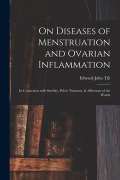 portada On Diseases of Menstruation and Ovarian Inflammation: in Connexion With Sterility, Pelvic Tumours, & Affections of the Womb (en Inglés)