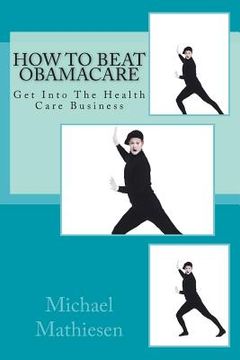 portada How To Beat Obamacare: Get Into The Health Care Business (en Inglés)
