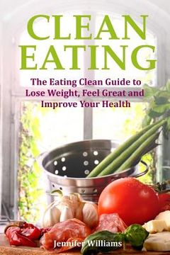 portada Clean Eating: The Eating Clean Guide to Lose Weight, Feel Great and Improve Your Health (en Inglés)